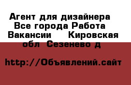 Агент для дизайнера - Все города Работа » Вакансии   . Кировская обл.,Сезенево д.